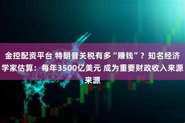 金控配资平台 特朗普关税有多“赚钱”？知名经济学家估算：每年3500亿美元 成为重要财政收入来源