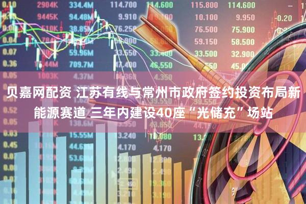 贝嘉网配资 江苏有线与常州市政府签约投资布局新能源赛道 三年内建设40座“光储充”场站