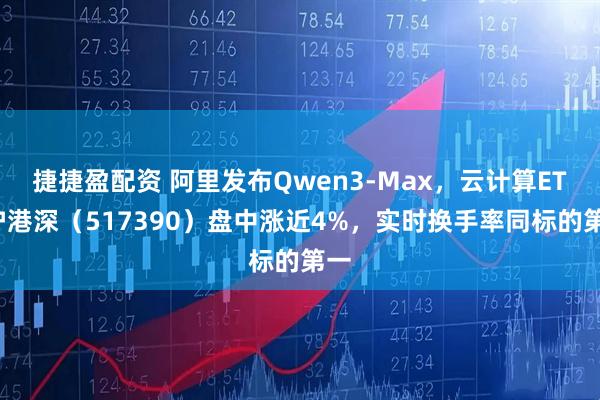捷捷盈配资 阿里发布Qwen3-Max，云计算ETF沪港深（517390）盘中涨近4%，实时换手率同标的第一