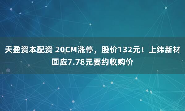 天盈资本配资 20CM涨停，股价132元！上纬新材回应7.78元要约收购价