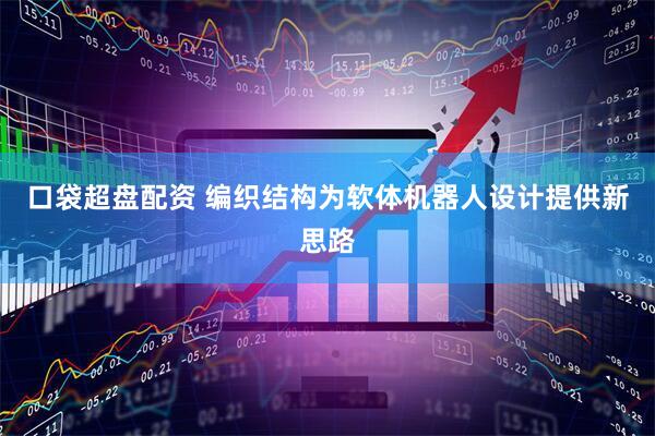 口袋超盘配资 编织结构为软体机器人设计提供新思路