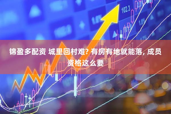 锦盈多配资 城里回村难? 有房有地就能落, 成员资格这么要